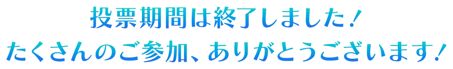 投票期間は終了しました！たくさんのご参加、ありがとうございます！