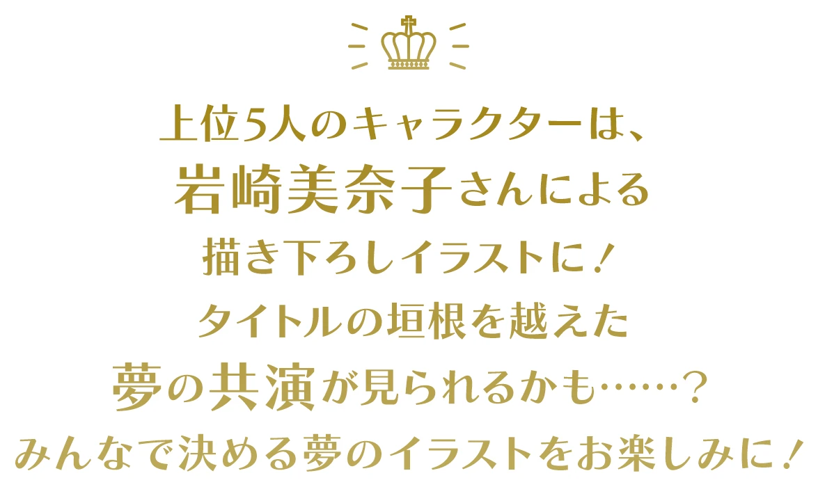 上位5人のキャラクターは、岩崎美奈子さんによる描き下ろしイラストに！タイトルの垣根を越えた夢の共演が見られるかも……？みんなで決める夢のイラストをお楽しみに！
