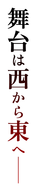 舞台は西から東へ――